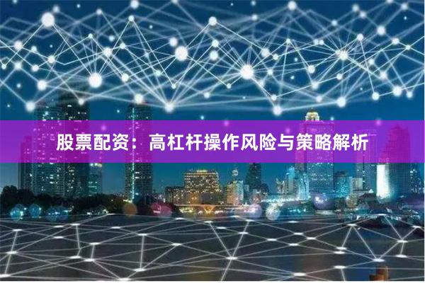 股票配资：高杠杆操作风险与策略解析