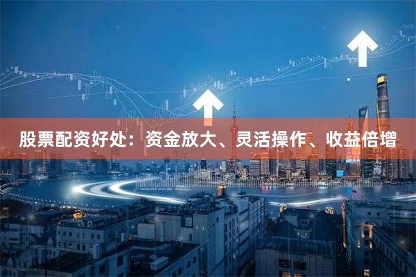 股票配资好处：资金放大、灵活操作、收益倍增