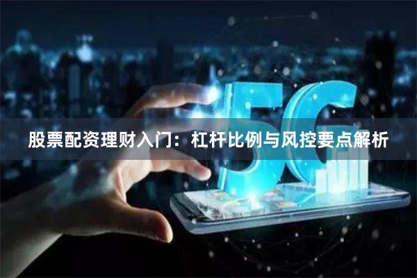 股票配资理财入门：杠杆比例与风控要点解析