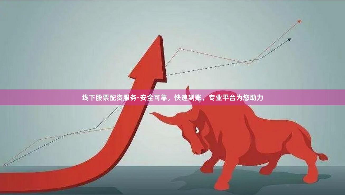 线下股票配资服务-安全可靠，快速到账，专业平台为您助力