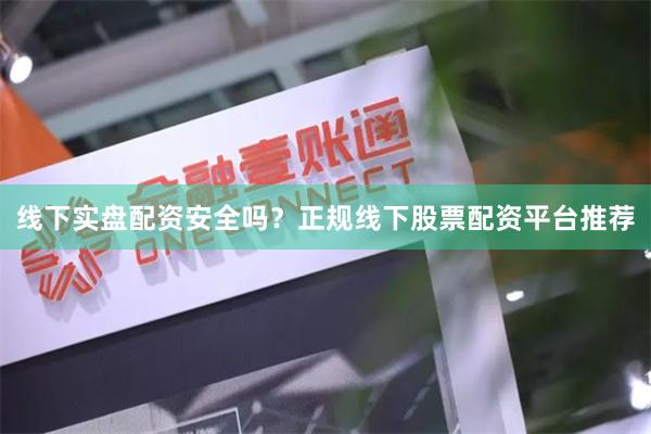 线下实盘配资安全吗？正规线下股票配资平台推荐