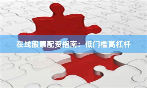 在线股票配资指南：低门槛高杠杆